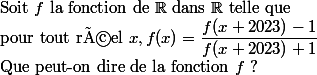  \\ $Soit $f$ la fonction de $\R$ dans $\R$ telle que  \\ $pour tout réel $x, f(x)=\dfrac{f(x+2023)-1}{f(x+2023)+1} \\ $Que peut-on dire de la fonction $f$ ?  \\ 